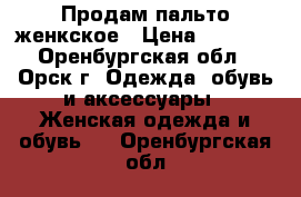 Продам пальто женкское › Цена ­ 3 000 - Оренбургская обл., Орск г. Одежда, обувь и аксессуары » Женская одежда и обувь   . Оренбургская обл.